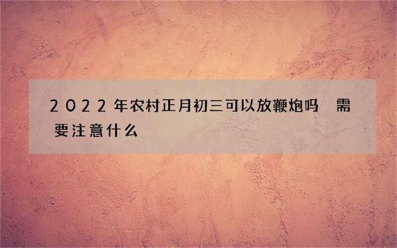 2022年农村正月初三可以放鞭炮吗 需要注意什么